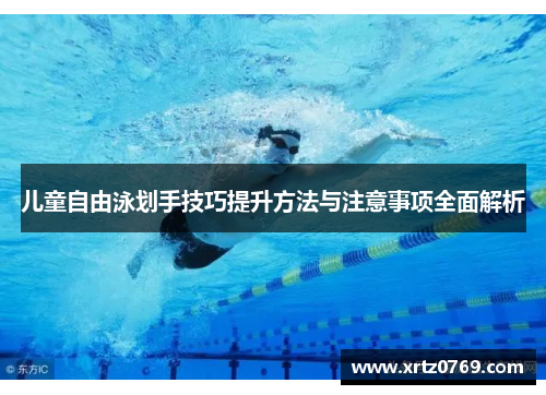 儿童自由泳划手技巧提升方法与注意事项全面解析