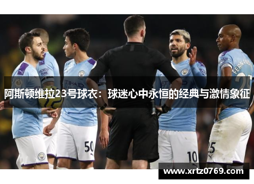 阿斯顿维拉23号球衣:球迷心中永恒的经典与激情象征